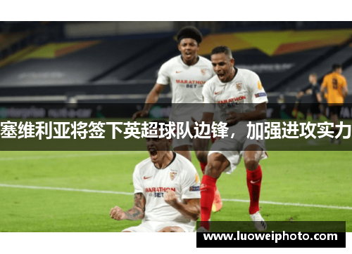 塞维利亚将签下英超球队边锋，加强进攻实力