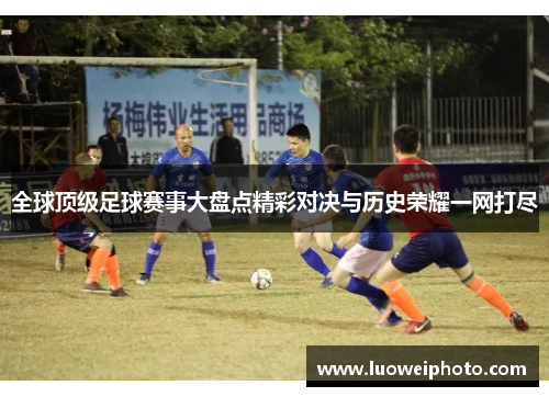 全球顶级足球赛事大盘点精彩对决与历史荣耀一网打尽