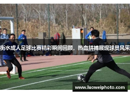 衡水成人足球比赛精彩瞬间回顾，热血拼搏展现球员风采