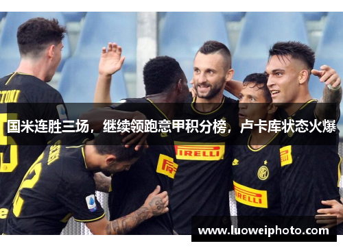 国米连胜三场，继续领跑意甲积分榜，卢卡库状态火爆