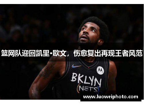 篮网队迎回凯里·欧文，伤愈复出再现王者风范