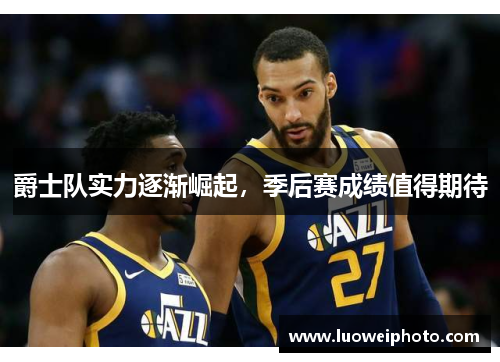 爵士队实力逐渐崛起，季后赛成绩值得期待