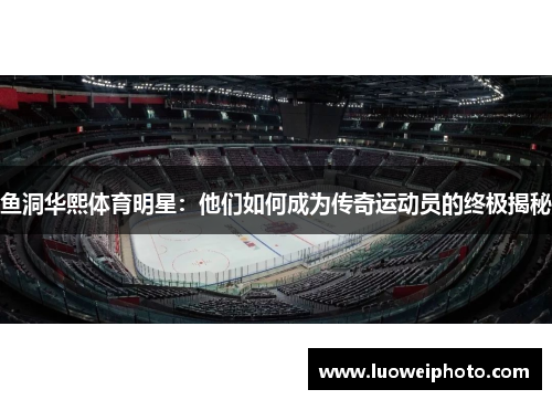 鱼洞华熙体育明星：他们如何成为传奇运动员的终极揭秘