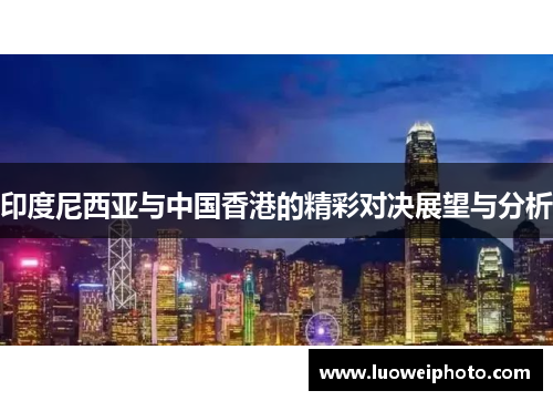 印度尼西亚与中国香港的精彩对决展望与分析
