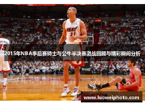 2015年NBA季后赛骑士与公牛半决赛激战回顾与精彩瞬间分析