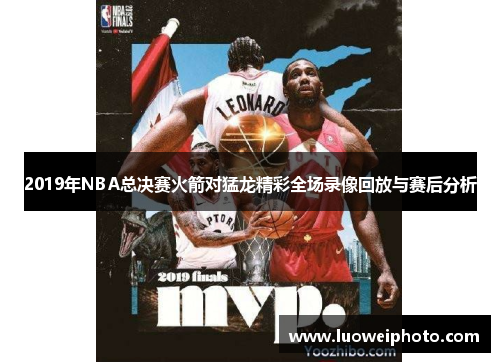 2019年NBA总决赛火箭对猛龙精彩全场录像回放与赛后分析