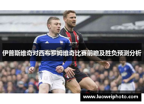 伊普斯维奇对西布罗姆维奇比赛前瞻及胜负预测分析