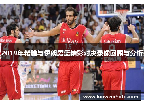2019年希腊与伊朗男篮精彩对决录像回顾与分析