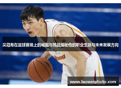 吴冠希在篮球赛场上的崛起与挑战揭秘他的职业生涯与未来发展方向