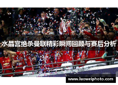 水晶宫绝杀曼联精彩瞬间回顾与赛后分析