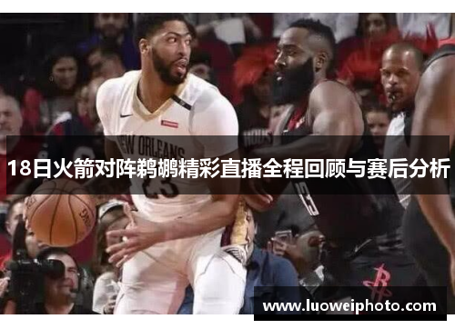 18日火箭对阵鹈鹕精彩直播全程回顾与赛后分析